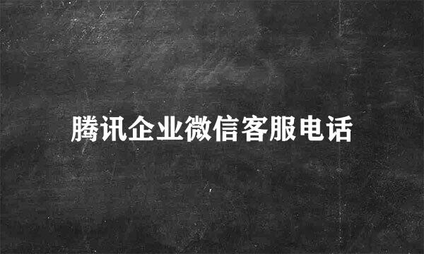腾讯企业微信客服电话