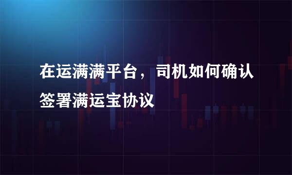 在运满满平台，司机如何确认签署满运宝协议
