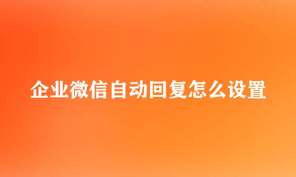 企业微信自动回复怎么设置