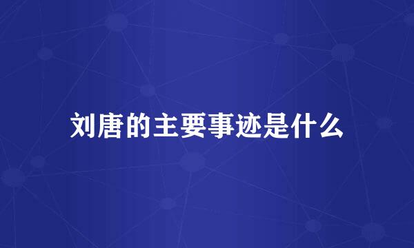 刘唐的主要事迹是什么