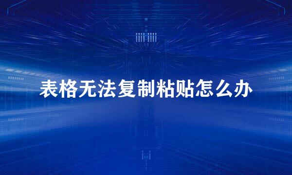 表格无法复制粘贴怎么办