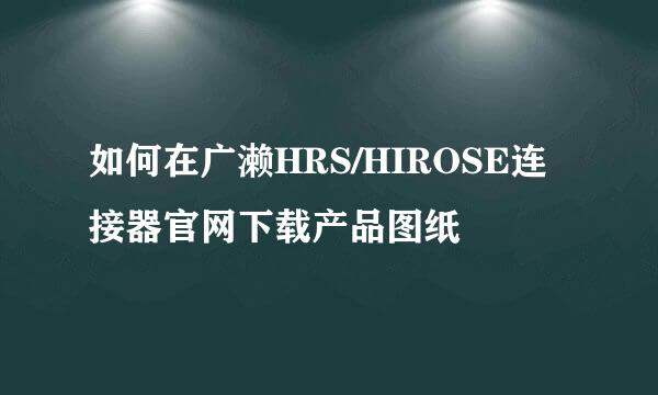 如何在广濑HRS/HIROSE连接器官网下载产品图纸