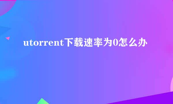 utorrent下载速率为0怎么办
