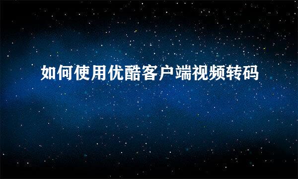 如何使用优酷客户端视频转码