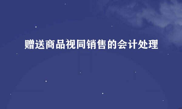 赠送商品视同销售的会计处理