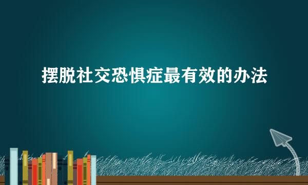 摆脱社交恐惧症最有效的办法