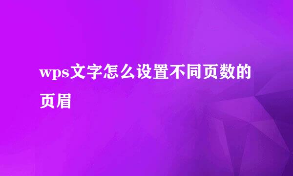 wps文字怎么设置不同页数的页眉