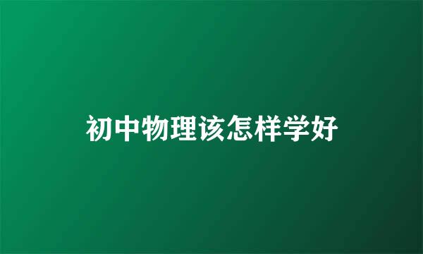 初中物理该怎样学好