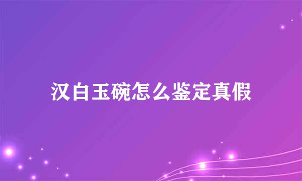汉白玉碗怎么鉴定真假