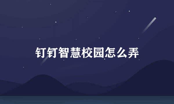 钉钉智慧校园怎么弄