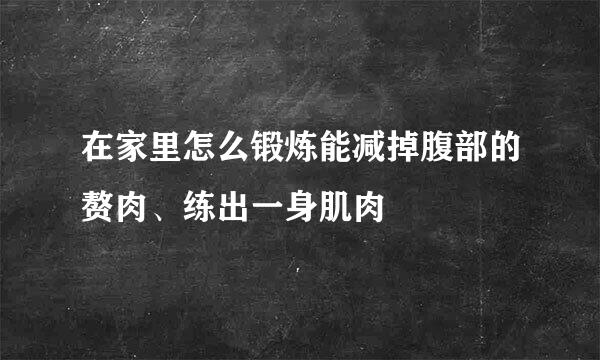 在家里怎么锻炼能减掉腹部的赘肉、练出一身肌肉
