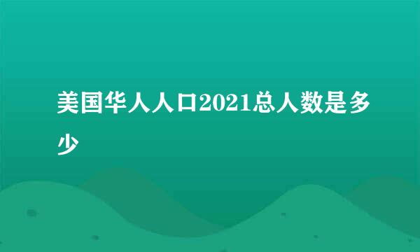 美国华人人口2021总人数是多少