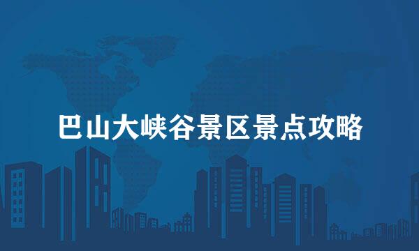 巴山大峡谷景区景点攻略