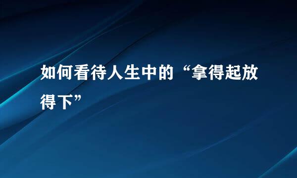 如何看待人生中的“拿得起放得下”