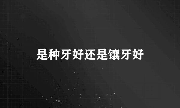 是种牙好还是镶牙好