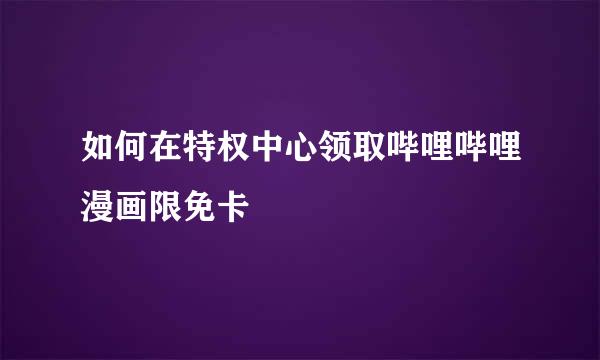 如何在特权中心领取哔哩哔哩漫画限免卡