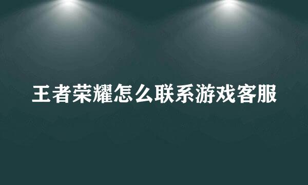 王者荣耀怎么联系游戏客服