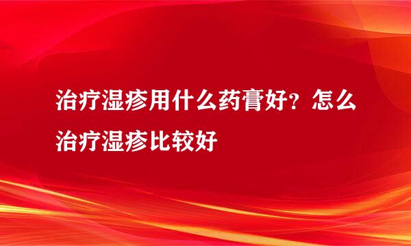 治疗湿疹用什么药膏好？怎么治疗湿疹比较好