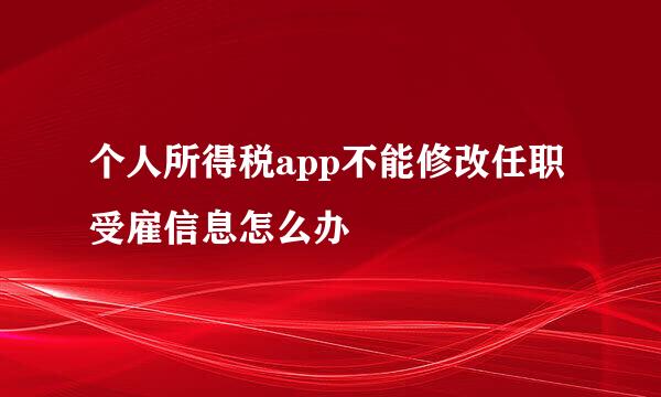 个人所得税app不能修改任职受雇信息怎么办