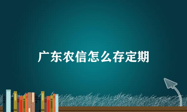 广东农信怎么存定期