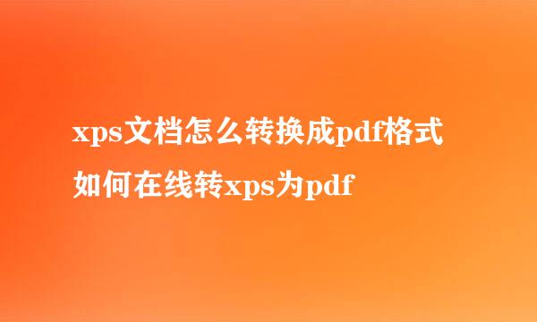 xps文档怎么转换成pdf格式 如何在线转xps为pdf
