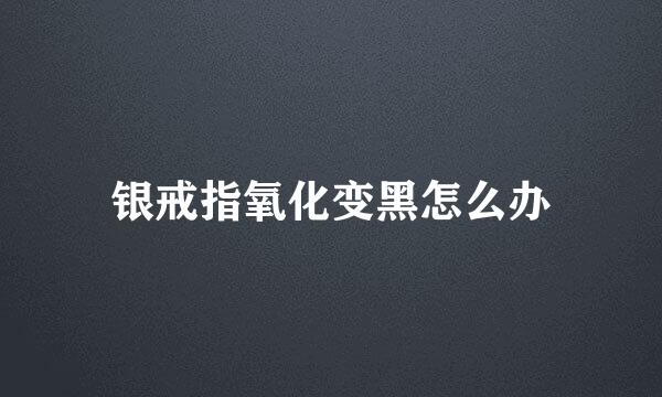 银戒指氧化变黑怎么办