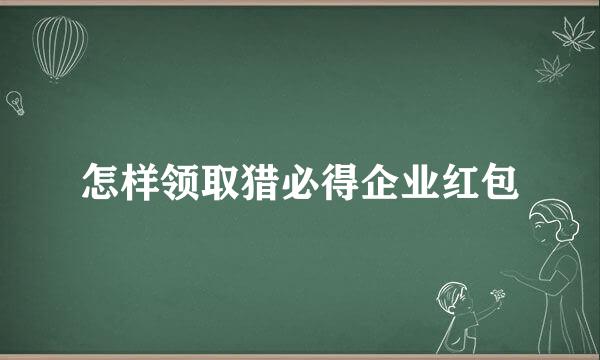 怎样领取猎必得企业红包