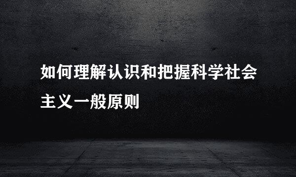 如何理解认识和把握科学社会主义一般原则