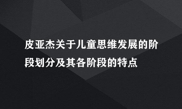 皮亚杰关于儿童思维发展的阶段划分及其各阶段的特点