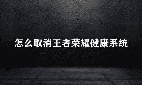 怎么取消王者荣耀健康系统