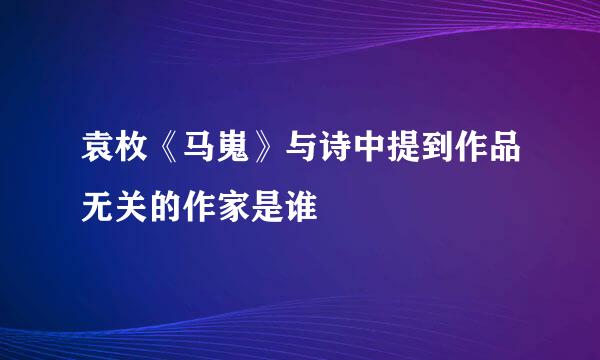 袁枚《马嵬》与诗中提到作品无关的作家是谁