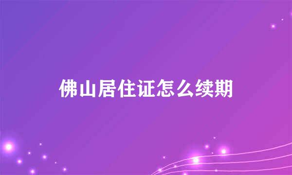 佛山居住证怎么续期