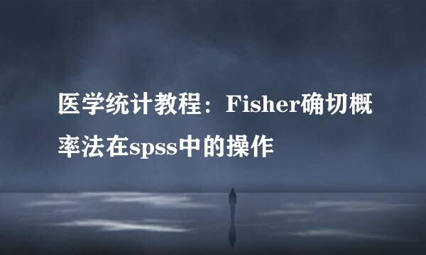 医学统计教程：Fisher确切概率法在spss中的操作