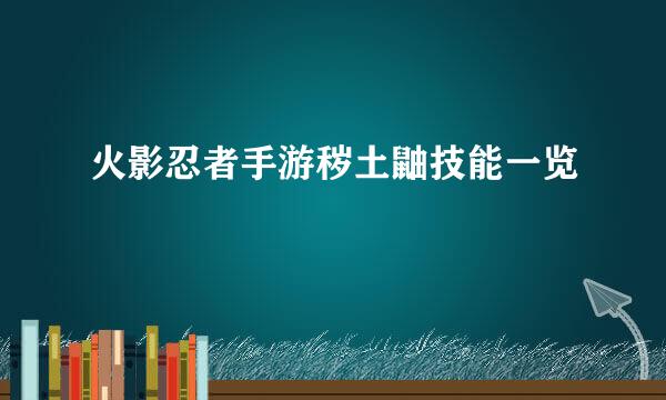 火影忍者手游秽土鼬技能一览