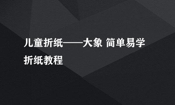 儿童折纸——大象 简单易学折纸教程