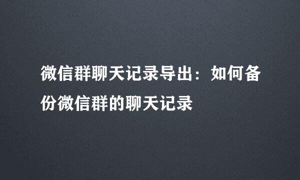 微信群聊天记录导出：如何备份微信群的聊天记录