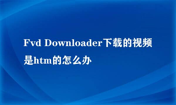 Fvd Downloader下载的视频是htm的怎么办