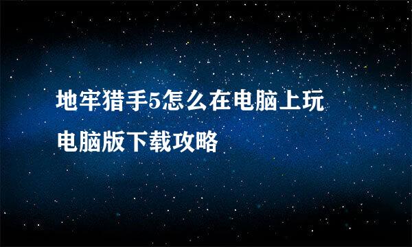 地牢猎手5怎么在电脑上玩♥电脑版下载攻略