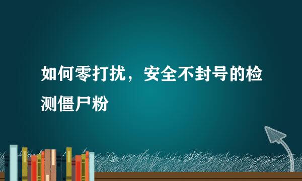 如何零打扰，安全不封号的检测僵尸粉