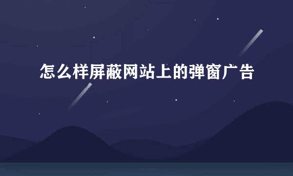怎么样屏蔽网站上的弹窗广告