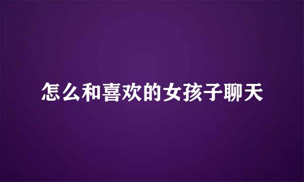 怎么和喜欢的女孩子聊天