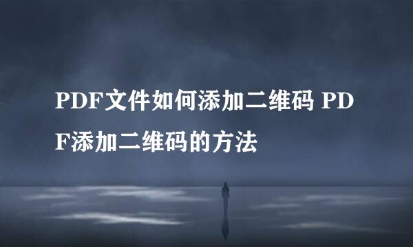 PDF文件如何添加二维码 PDF添加二维码的方法