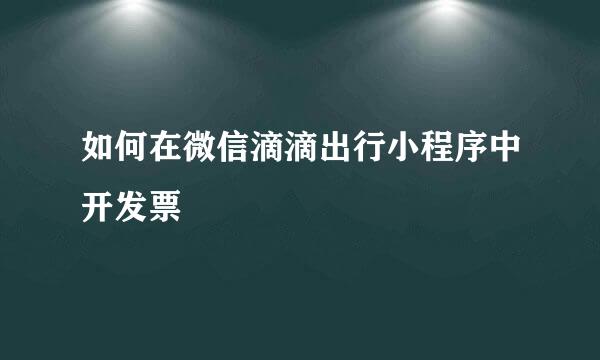 如何在微信滴滴出行小程序中开发票