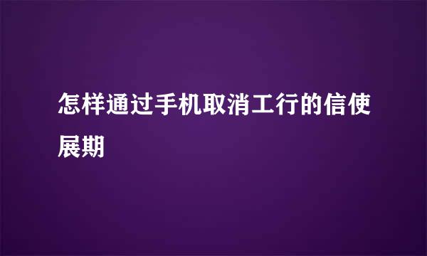 怎样通过手机取消工行的信使展期