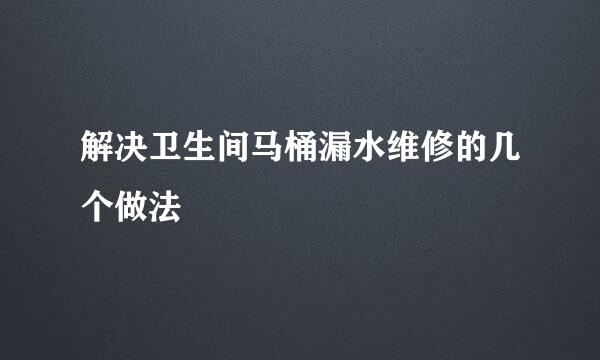 解决卫生间马桶漏水维修的几个做法