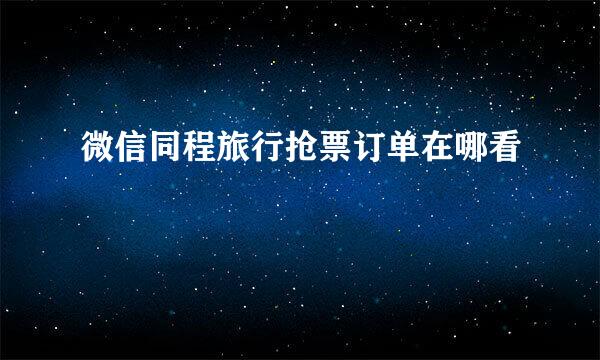 微信同程旅行抢票订单在哪看