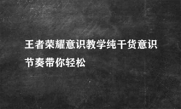 王者荣耀意识教学纯干货意识节奏带你轻松