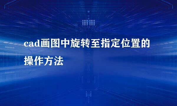 cad画图中旋转至指定位置的操作方法