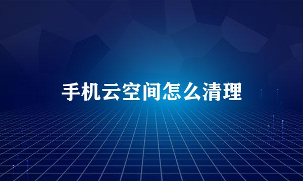 手机云空间怎么清理