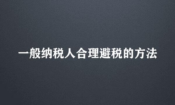 一般纳税人合理避税的方法